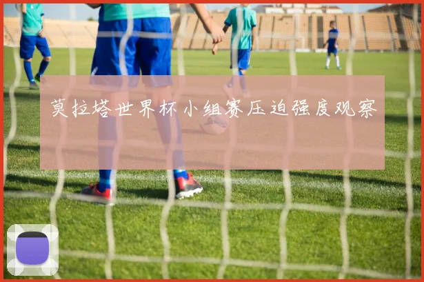 莫拉塔世界杯小组赛压迫强度观察