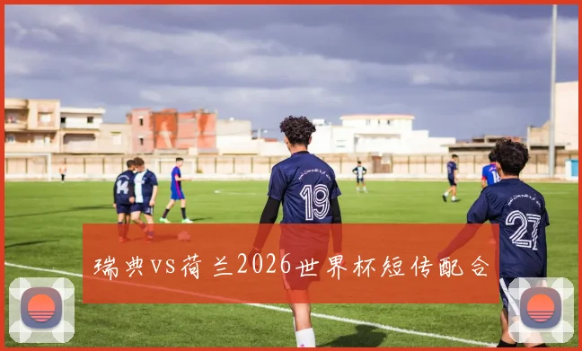 瑞典vs荷兰2026世界杯短传配合