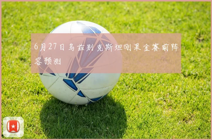 6月27日乌兹别克斯坦刚果金赛前阵容预测