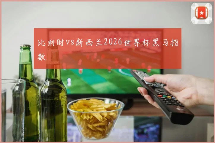 比利时vs新西兰2026世界杯黑马指数
