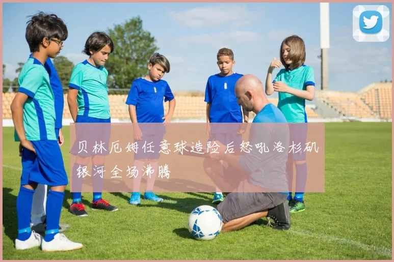 贝林厄姆任意球造险后怒吼洛杉矶银河全场沸腾