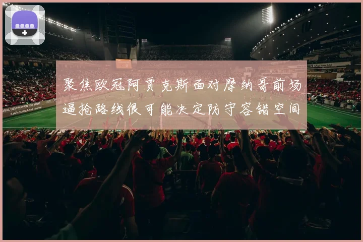 聚焦欧冠阿贾克斯面对摩纳哥前场逼抢路线很可能决定防守容错空间