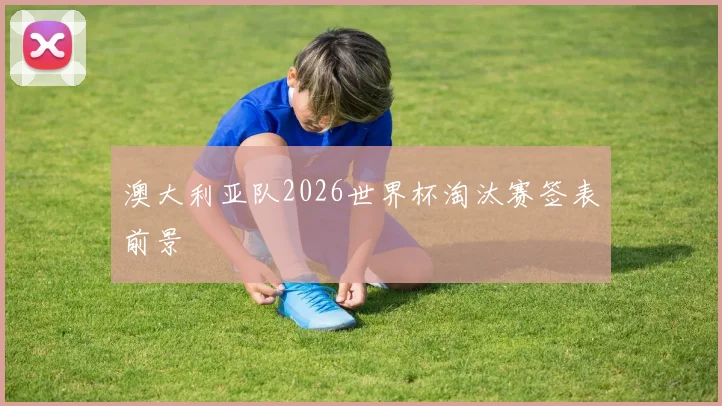 澳大利亚队2026世界杯淘汰赛签表前景