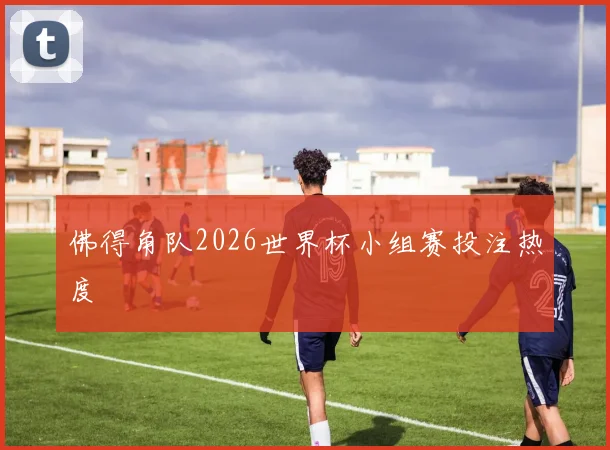 佛得角队2026世界杯小组赛投注热度