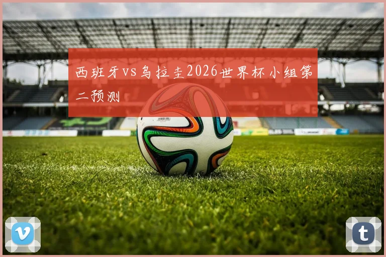 西班牙vs乌拉圭2026世界杯小组第二预测