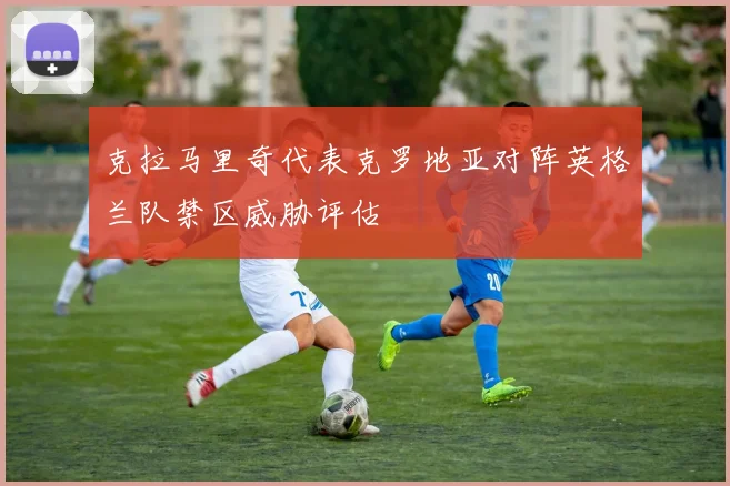 克拉马里奇代表克罗地亚对阵英格兰队禁区威胁评估