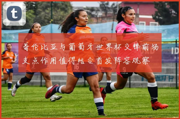哥伦比亚与葡萄牙世界杯交锋前场支点作用值得结合首发阵容观察