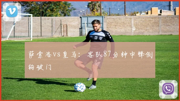 萨索洛vs皇马：客队87分钟中锋倒钩破门