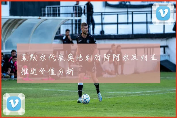 莱默尔代表奥地利对阵阿尔及利亚推进价值分析