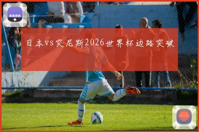 日本vs突尼斯2026世界杯边路突破