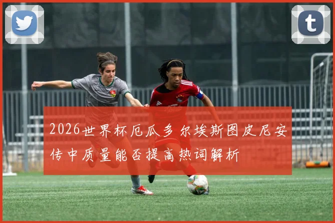 2026世界杯厄瓜多尔埃斯图皮尼安传中质量能否提高热词解析