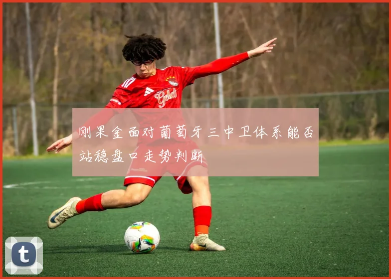 刚果金面对葡萄牙三中卫体系能否站稳盘口走势判断