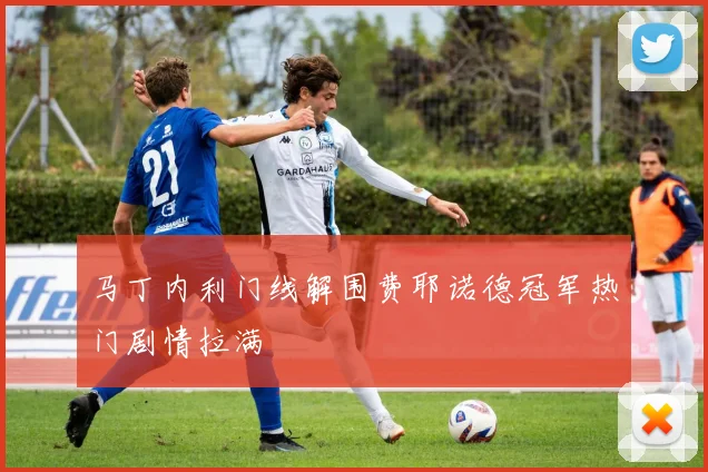 马丁内利门线解围费耶诺德冠军热门剧情拉满