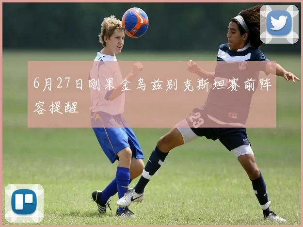 6月27日刚果金乌兹别克斯坦赛前阵容提醒