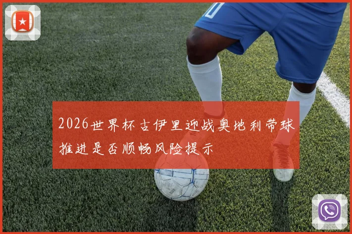 2026世界杯古伊里迎战奥地利带球推进是否顺畅风险提示