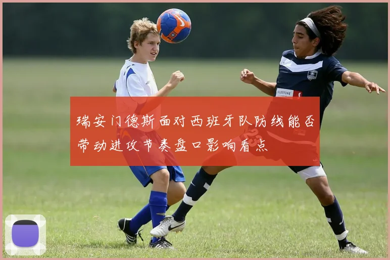 瑞安门德斯面对西班牙队防线能否带动进攻节奏盘口影响看点