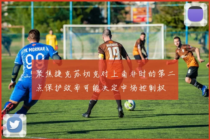 聚焦捷克苏切克对上南非时的第二点保护效率可能决定中场控制权