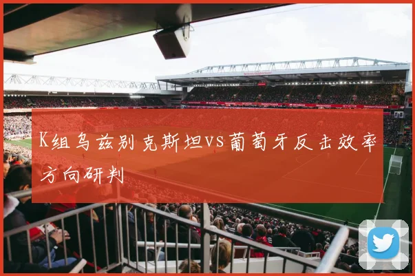 K组乌兹别克斯坦vs葡萄牙反击效率方向研判