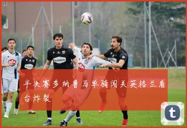 半决赛多纳鲁马单骑闯关英格兰看台炸裂