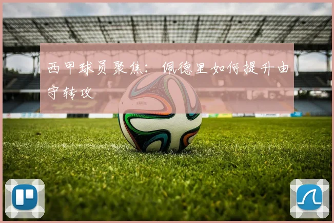 西甲球员聚焦：佩德里如何提升由守转攻