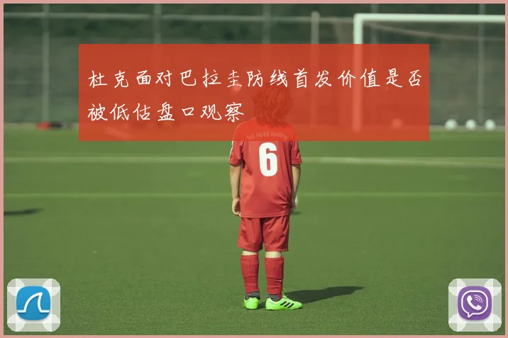 杜克面对巴拉圭防线首发价值是否被低估盘口观察
