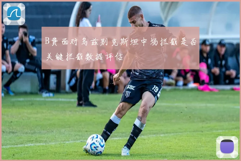 B费面对乌兹别克斯坦中场拦截是否关键拦截数据评估