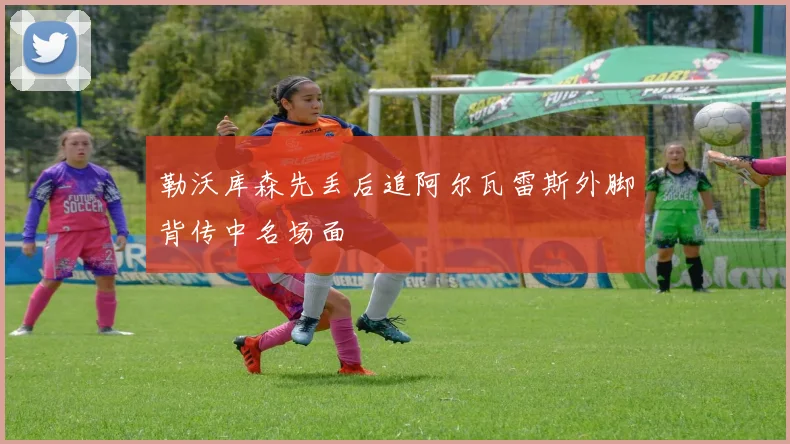 勒沃库森先丢后追阿尔瓦雷斯外脚背传中名场面