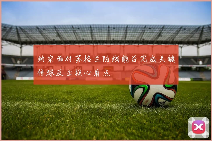 纳宗面对苏格兰防线能否完成关键传球反击核心看点