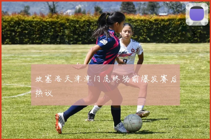 坎塞洛天津津门虎终场前爆发赛后热议