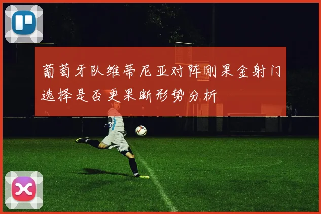 葡萄牙队维蒂尼亚对阵刚果金射门选择是否更果断形势分析