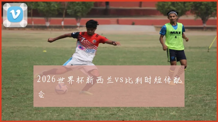 2026世界杯新西兰vs比利时短传配合