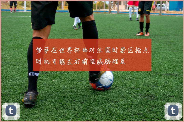 努萨在世界杯面对法国时禁区抢点时机可能左右前场威胁程度