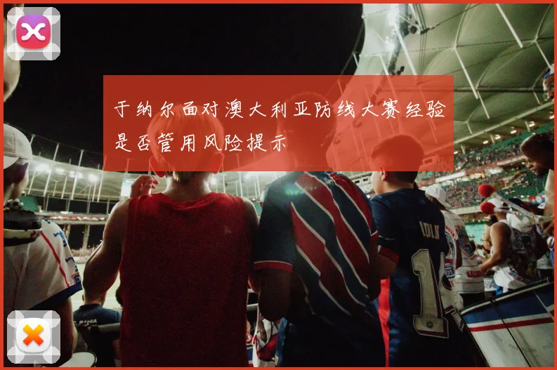 于纳尔面对澳大利亚防线大赛经验是否管用风险提示