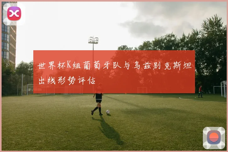世界杯K组葡萄牙队与乌兹别克斯坦出线形势评估
