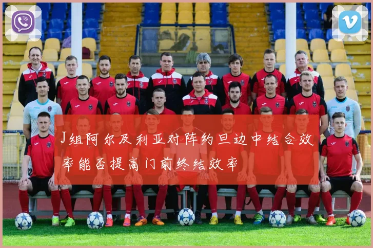 J组阿尔及利亚对阵约旦边中结合效率能否提高门前终结效率