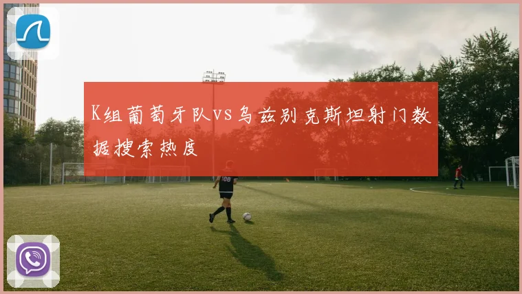 K组葡萄牙队vs乌兹别克斯坦射门数据搜索热度