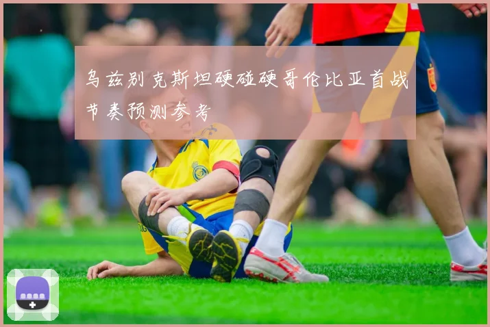 乌兹别克斯坦硬碰硬哥伦比亚首战节奏预测参考