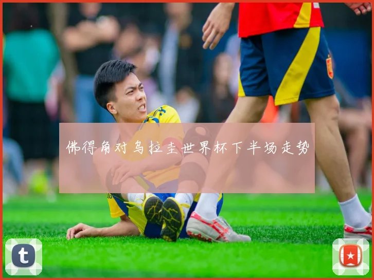 佛得角对乌拉圭世界杯下半场走势