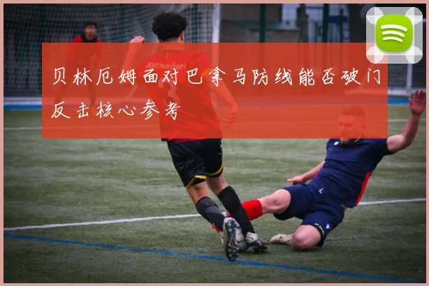 贝林厄姆面对巴拿马防线能否破门反击核心参考