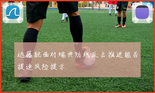 远藤航面对瑞典防线反击推进能否提速风险提示