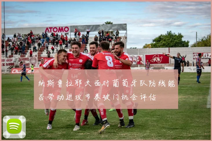 纳斯鲁拉耶夫面对葡萄牙队防线能否带动进攻节奏破门机会评估