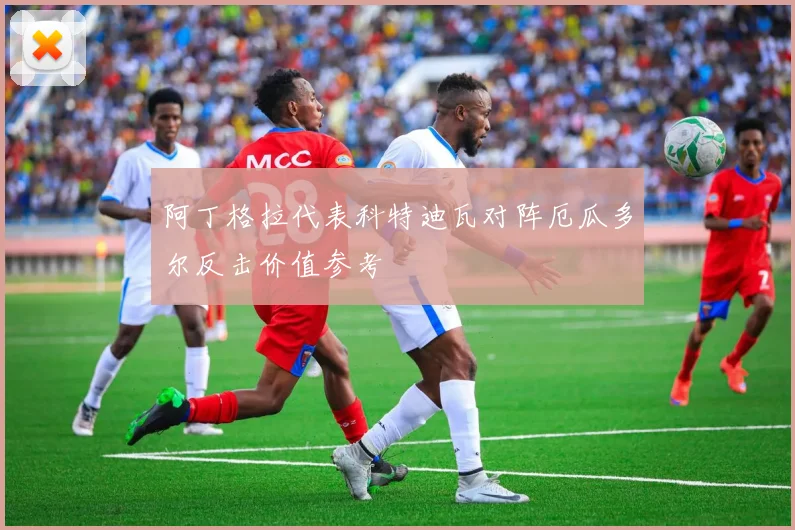 阿丁格拉代表科特迪瓦对阵厄瓜多尔反击价值参考