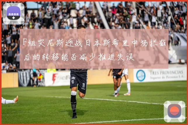 F组突尼斯迎战日本斯希里中场拦截后的转移能否减少推进失误