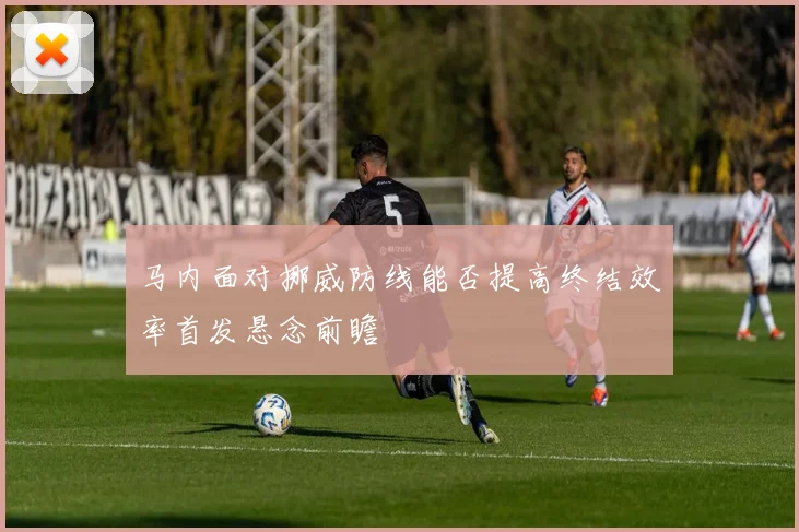 马内面对挪威防线能否提高终结效率首发悬念前瞻