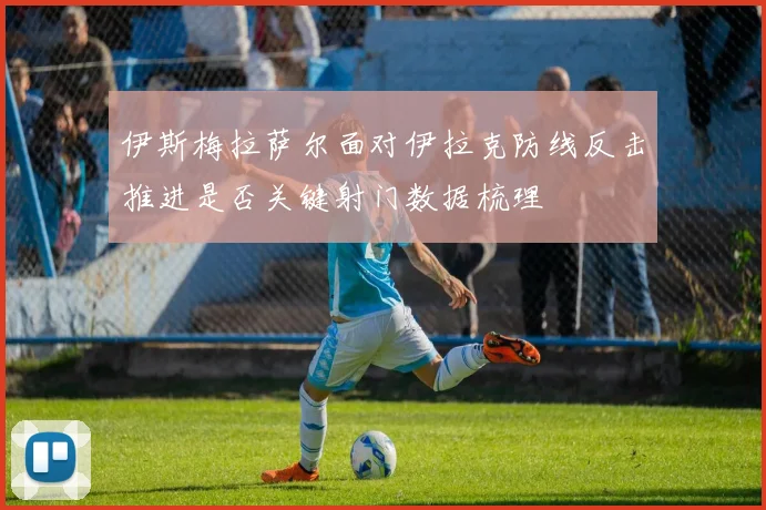 伊斯梅拉萨尔面对伊拉克防线反击推进是否关键射门数据梳理