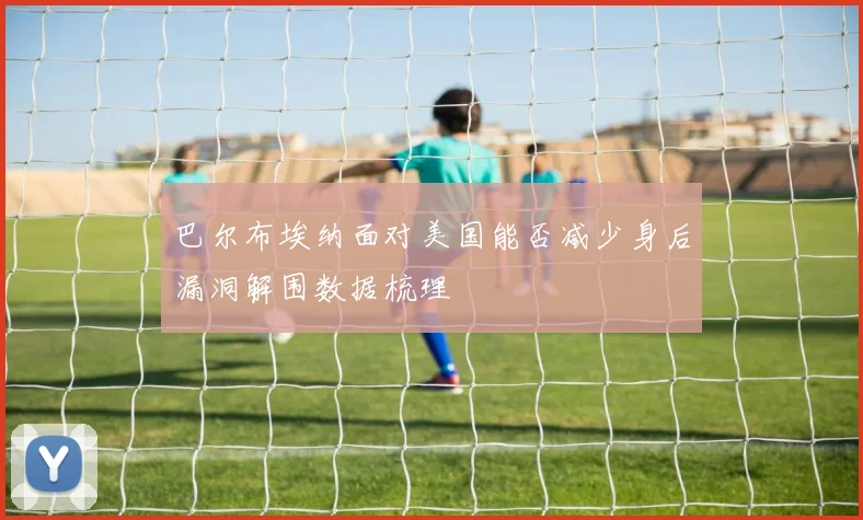 巴尔布埃纳面对美国能否减少身后漏洞解围数据梳理