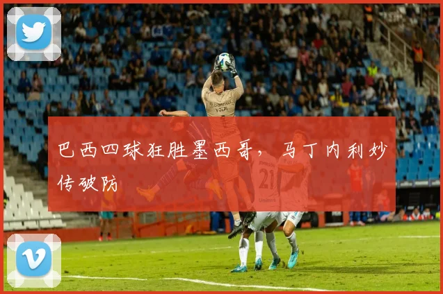 巴西四球狂胜墨西哥，马丁内利妙传破防