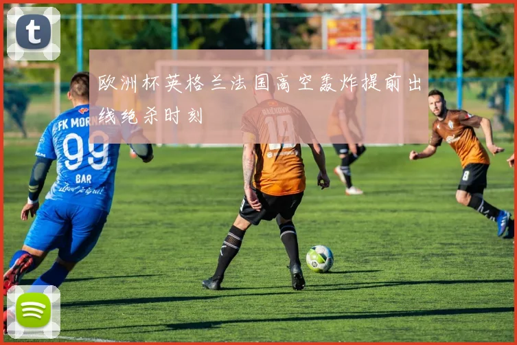 欧洲杯英格兰法国高空轰炸提前出线绝杀时刻