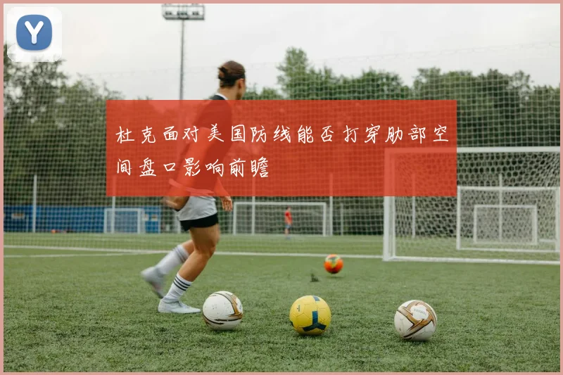 杜克面对美国防线能否打穿肋部空间盘口影响前瞻
