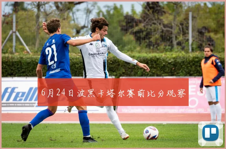 6月24日波黑卡塔尔赛前比分观察